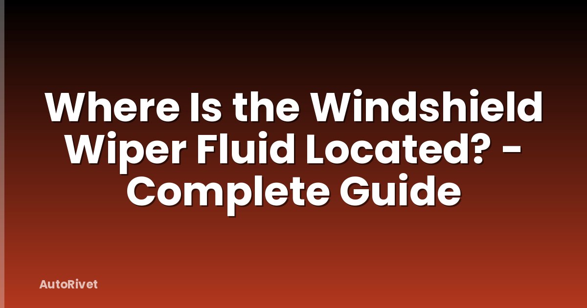 Where Is the Windshield Wiper Fluid Located? - Complete Guide