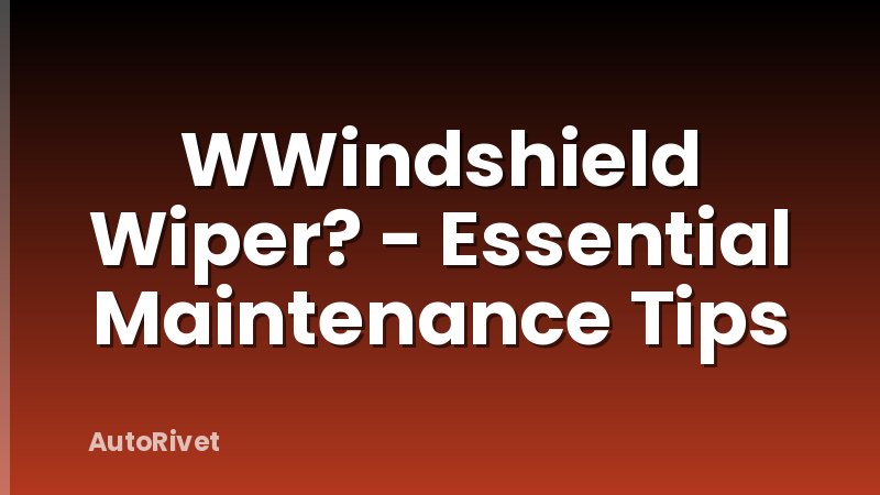 WWindshield Wiper? - Essential Maintenance Tips