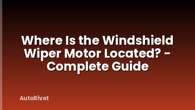 Where Is the Windshield Wiper Motor Located? - Complete Guide
