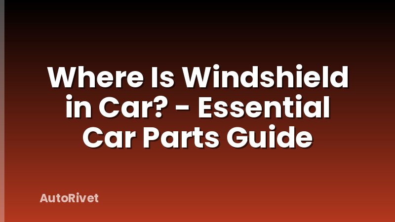 Where Is Windshield in Car? - Essential Car Parts Guide
