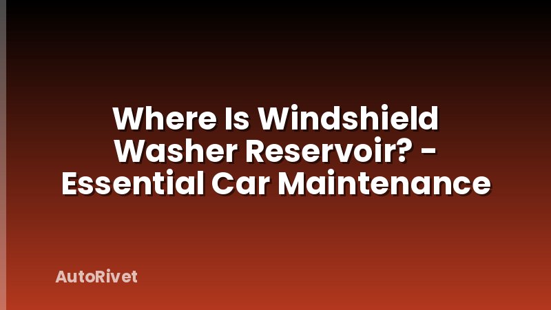 Where Is Windshield Washer Reservoir? - Essential Car Maintenance
