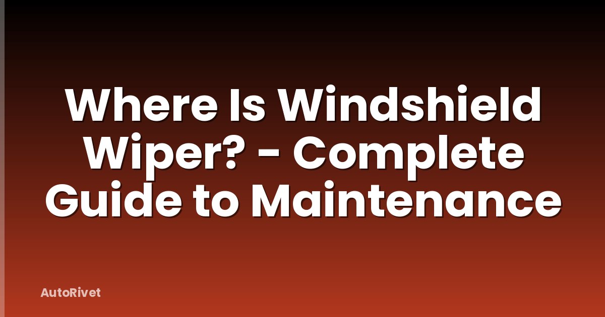 Where Is Windshield Wiper? - Complete Guide to Maintenance