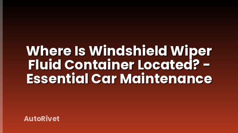 Where Is Windshield Wiper Fluid Container Located? - Essential Car Maintenance