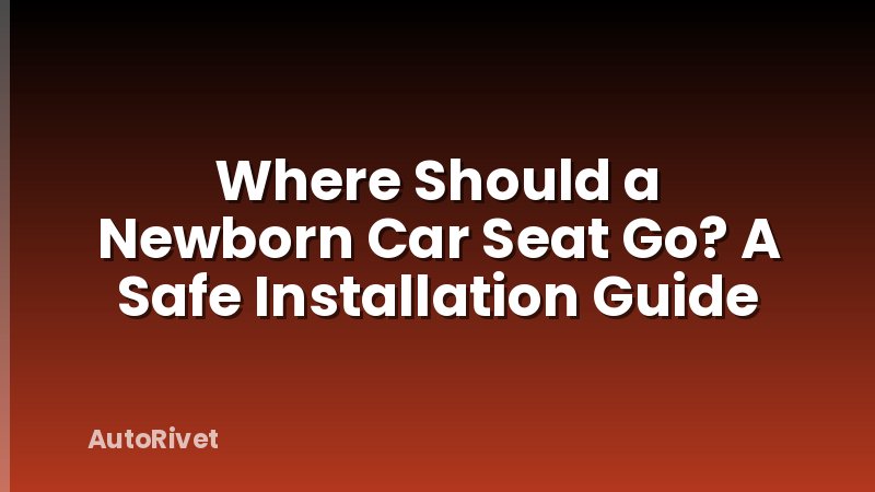 Where Should a Newborn Car Seat Go? A Safe Installation Guide