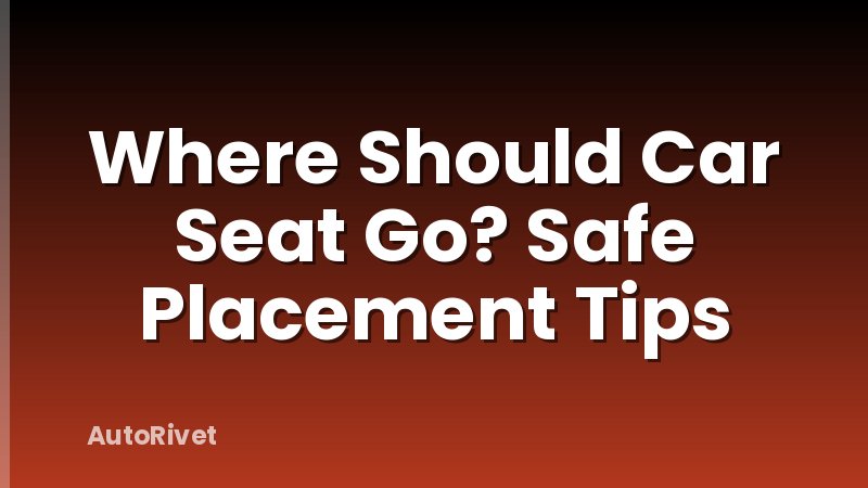 Where Should Car Seat Go? Safe Placement Tips