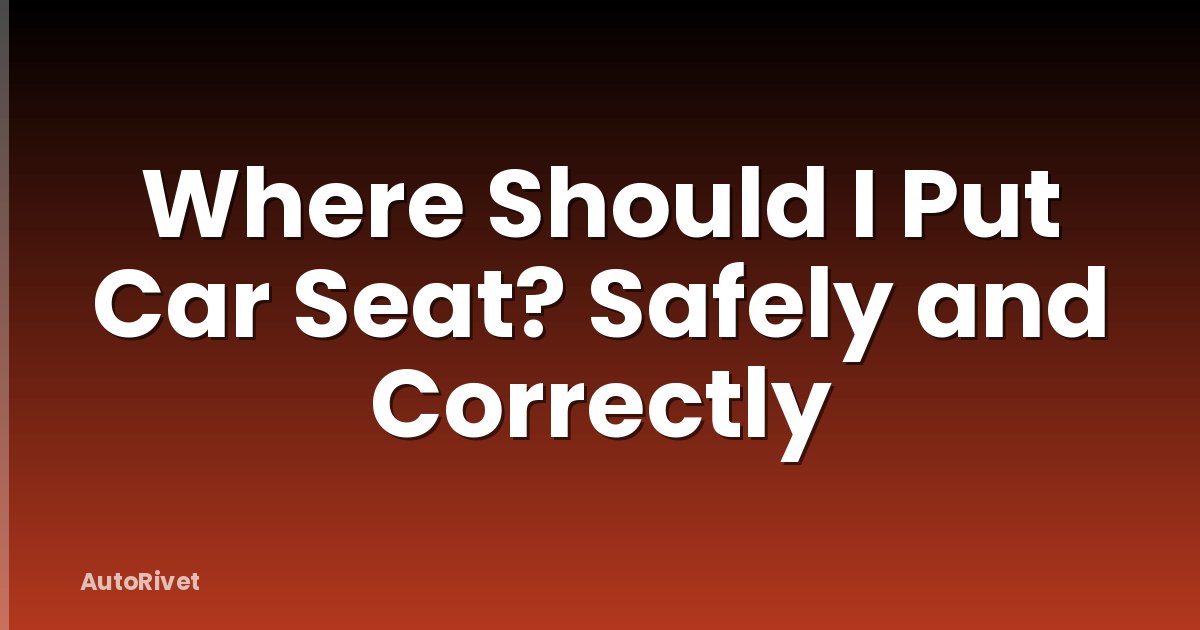 Where Should I Put Car Seat? Safely and Correctly