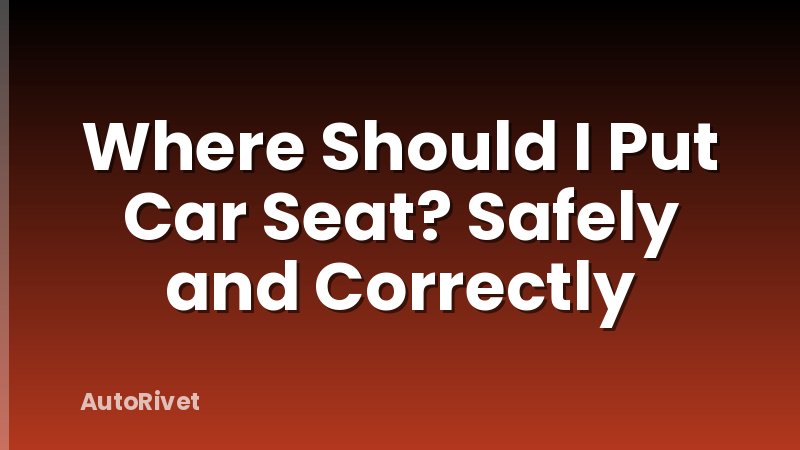 Where Should I Put Car Seat? Safely and Correctly