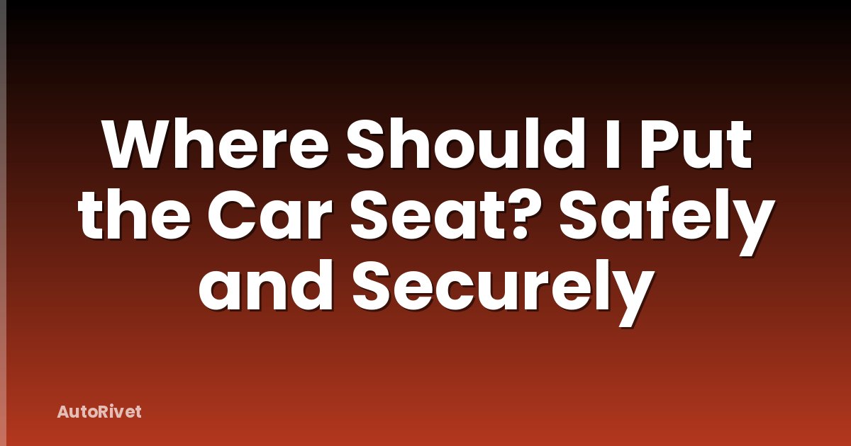 Where Should I Put the Car Seat? Safely and Securely