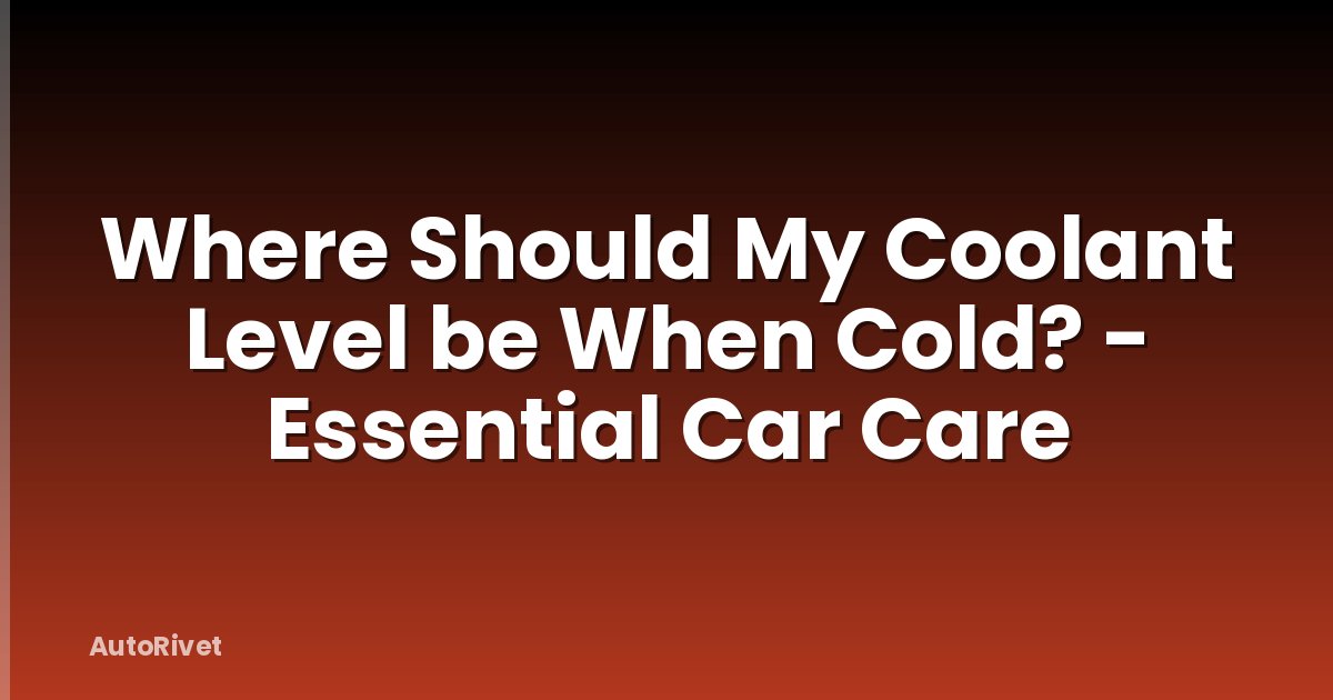 Where Should My Coolant Level be When Cold? - Essential Car Care