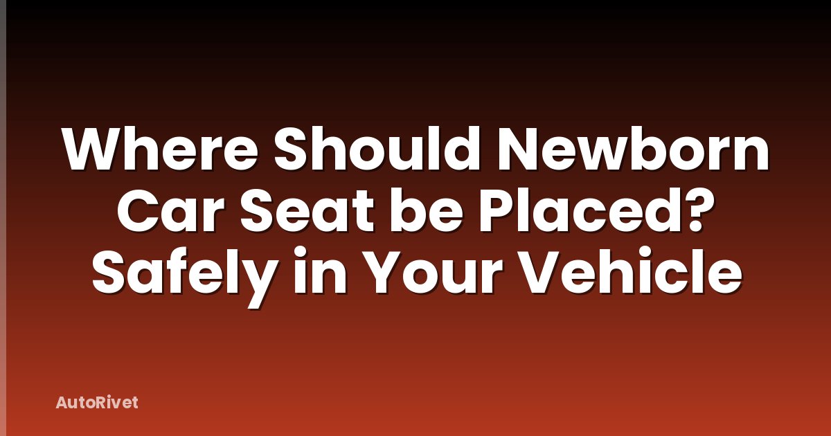 Where Should Newborn Car Seat be Placed? Safely in Your Vehicle