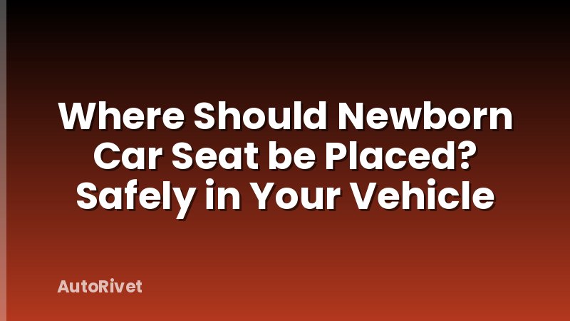 Where Should Newborn Car Seat be Placed? Safely in Your Vehicle