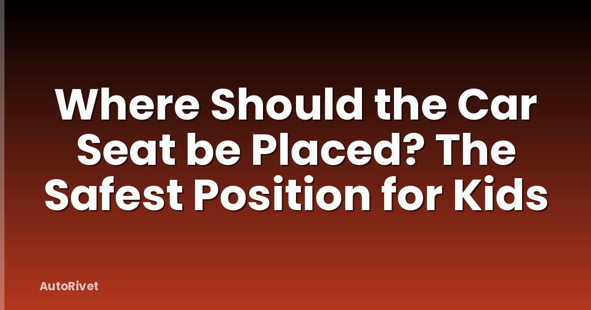 Where Should the Car Seat be Placed? The Safest Position for Kids