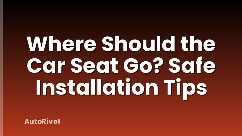 Where Should the Car Seat Go? Safe Installation Tips