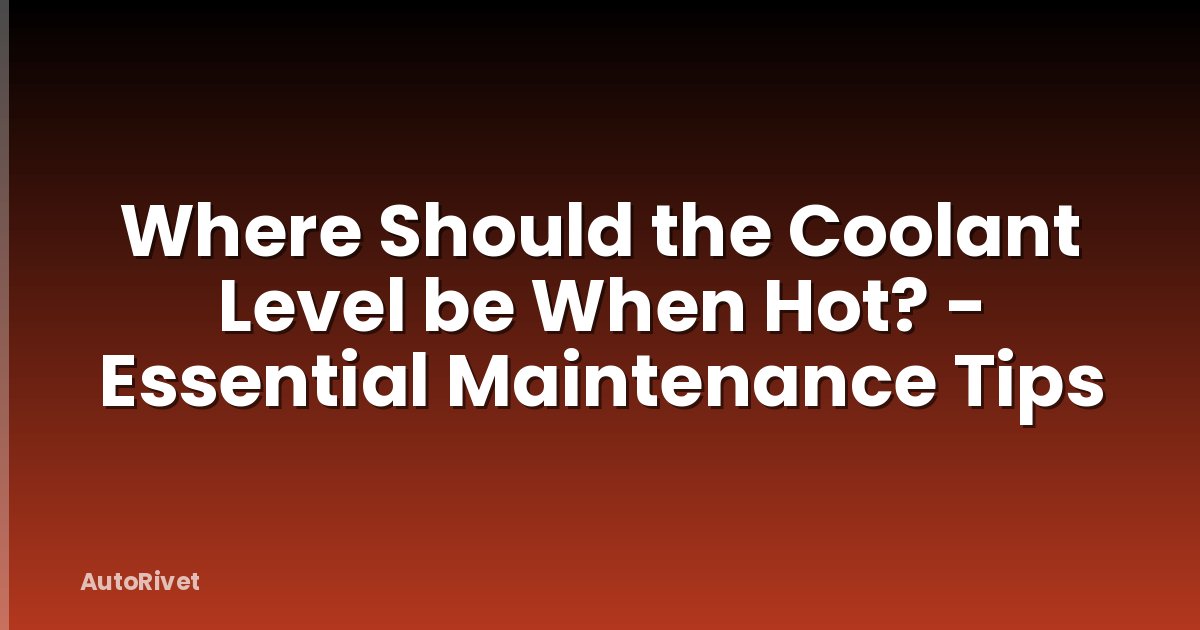 Where Should the Coolant Level be When Hot? - Essential Maintenance Tips