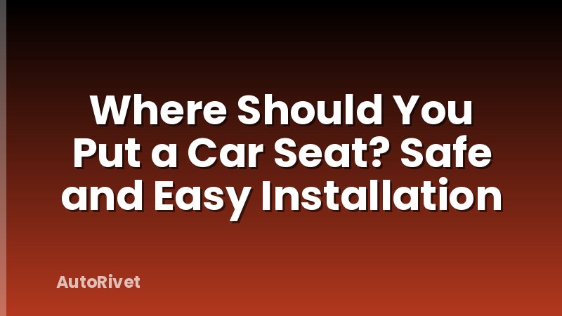 Where Should You Put a Car Seat? Safe and Easy Installation