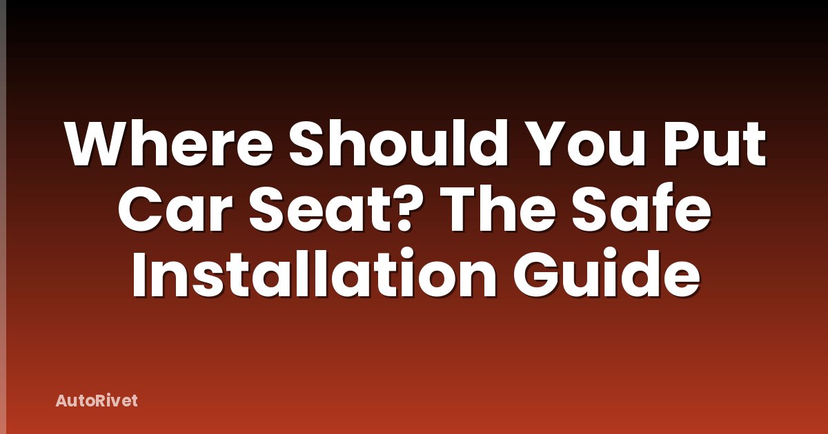 Where Should You Put Car Seat? The Safe Installation Guide