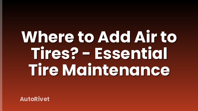 Where to Add Air to Tires? - Essential Tire Maintenance