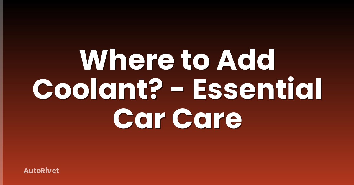 Where to Add Coolant? - Essential Car Care