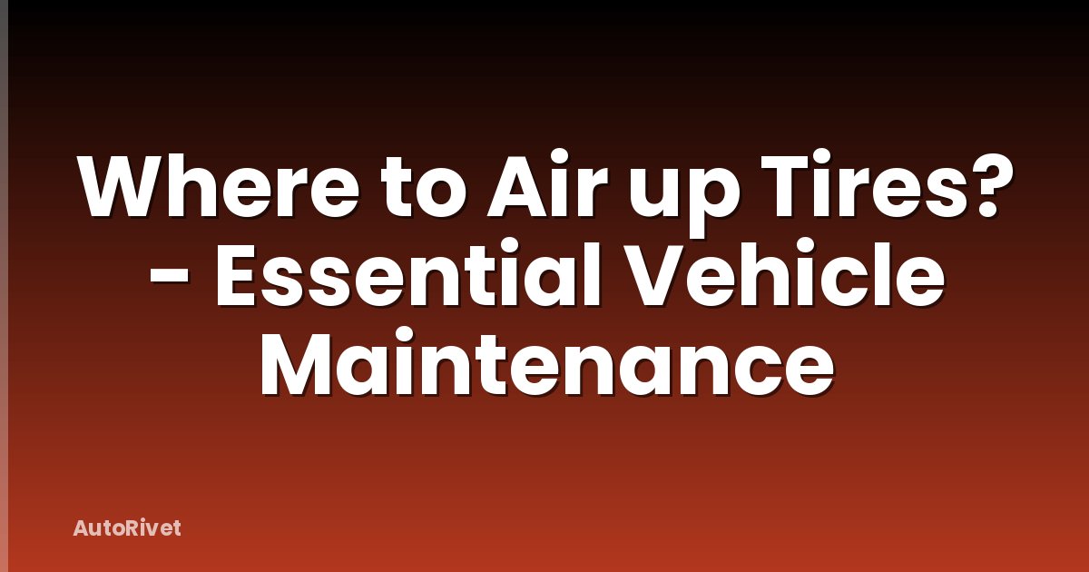 Where to Air up Tires? - Essential Vehicle Maintenance