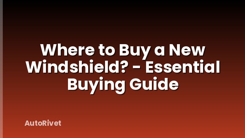 Where to Buy a New Windshield? - Essential Buying Guide