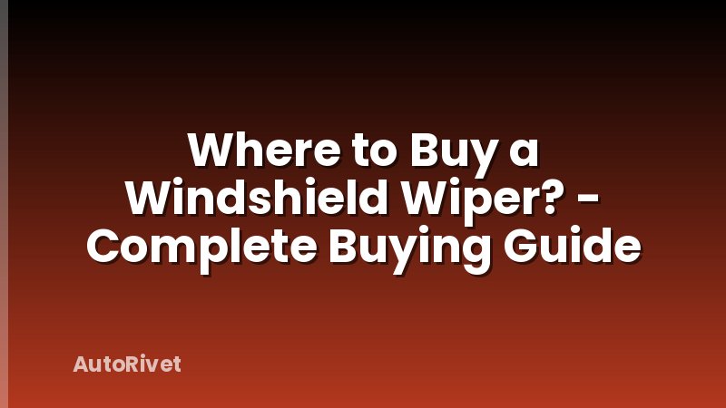 Where to Buy a Windshield Wiper? - Complete Buying Guide