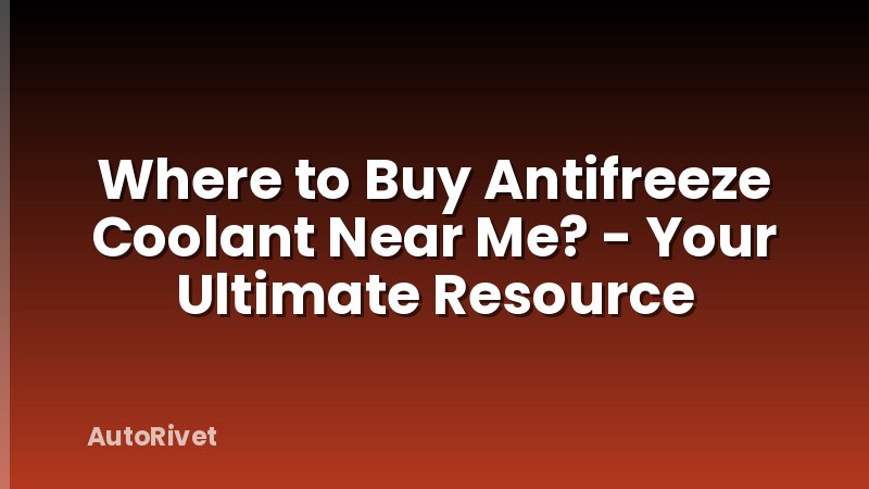 Where to Buy Antifreeze Coolant Near Me? - Your Ultimate Resource