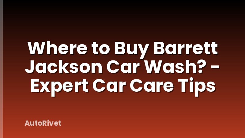 Where to Buy Barrett Jackson Car Wash? - Expert Car Care Tips