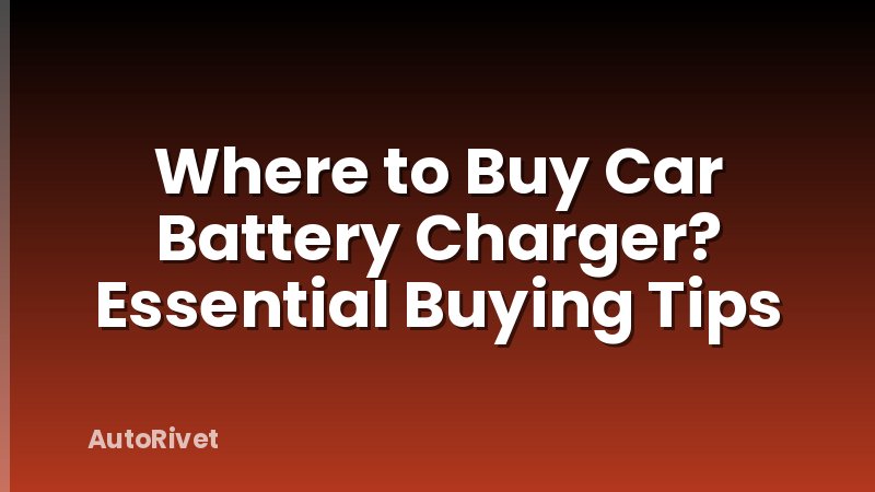 Where to Buy Car Battery Charger? Essential Buying Tips