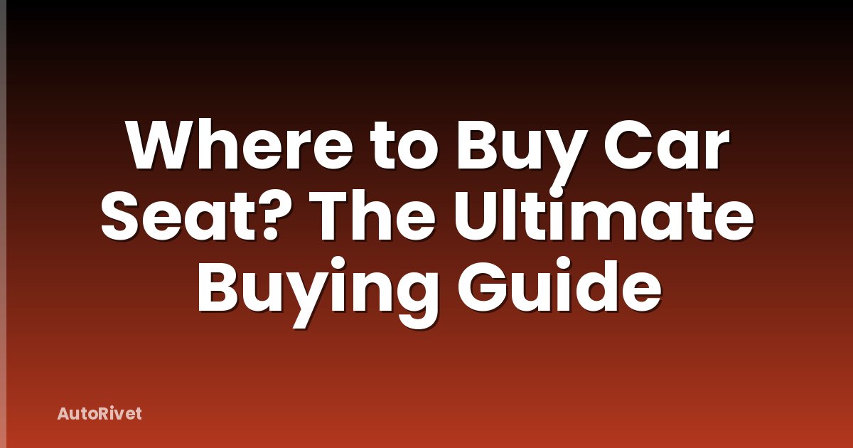 Where to Buy Car Seat? The Ultimate Buying Guide