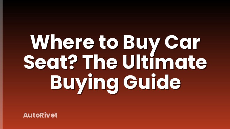 Where to Buy Car Seat? The Ultimate Buying Guide