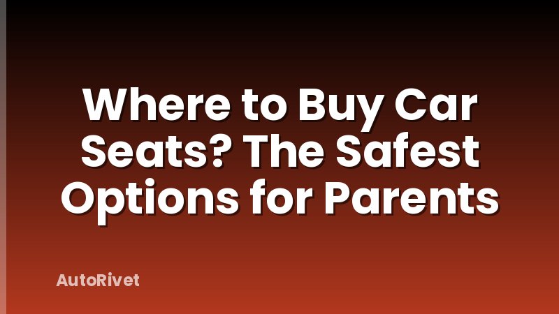 Where to Buy Car Seats? The Safest Options for Parents
