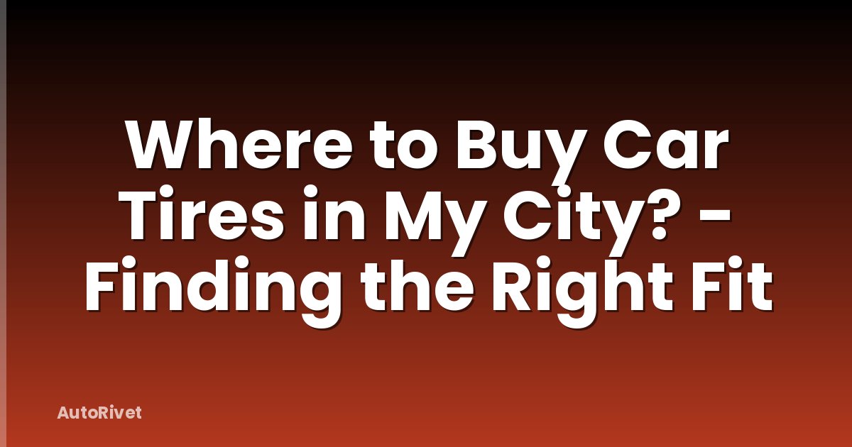 Where to Buy Car Tires in My City? - Finding the Right Fit