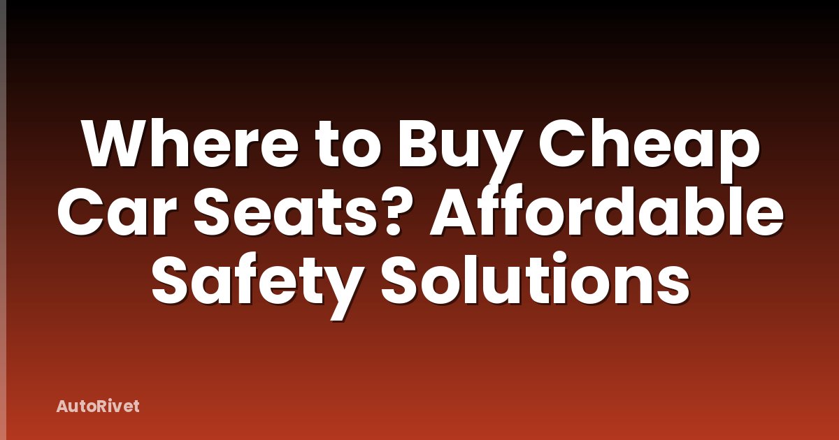 Where to Buy Cheap Car Seats? Affordable Safety Solutions
