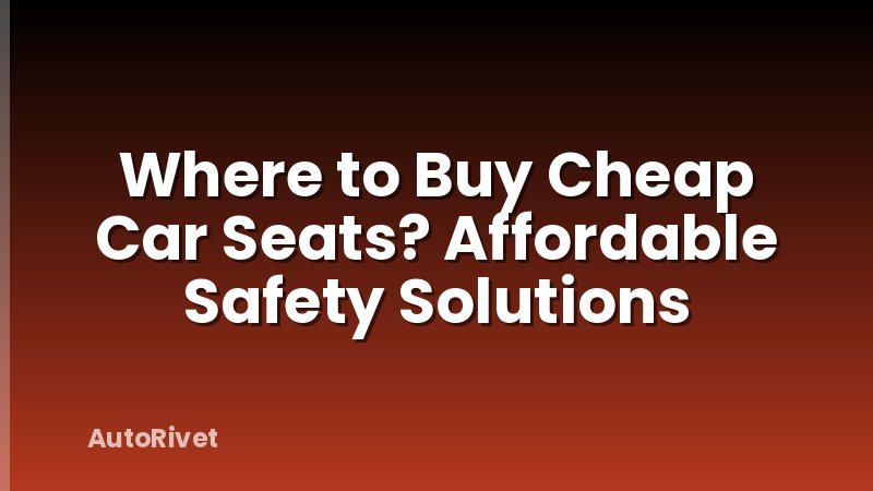 Where to Buy Cheap Car Seats? Affordable Safety Solutions