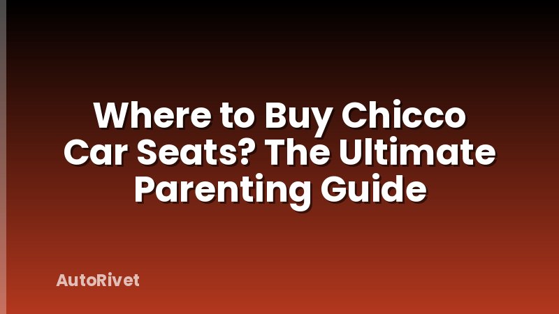 Where to Buy Chicco Car Seats? The Ultimate Parenting Guide