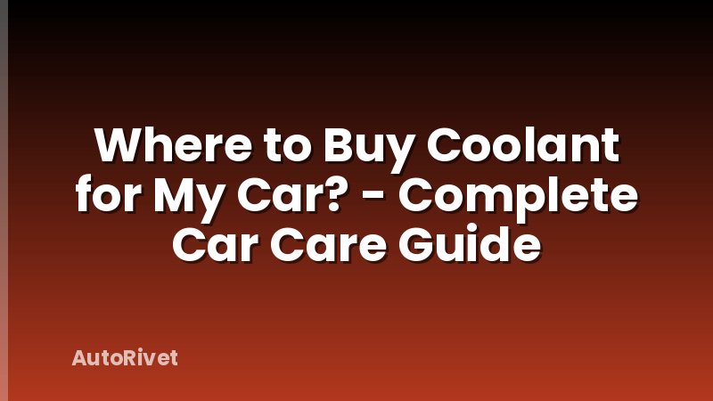 Where to Buy Coolant for My Car? - Complete Car Care Guide