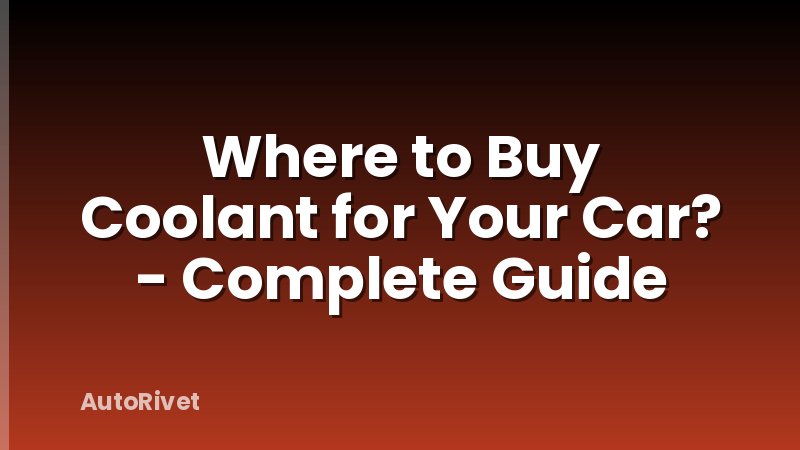 Where to Buy Coolant for Your Car? - Complete Guide