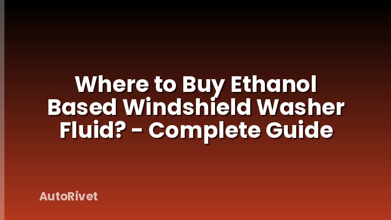 Where to Buy Ethanol Based Windshield Washer Fluid? - Complete Guide