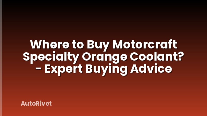 Where to Buy Motorcraft Specialty Orange Coolant? - Expert Buying Advice