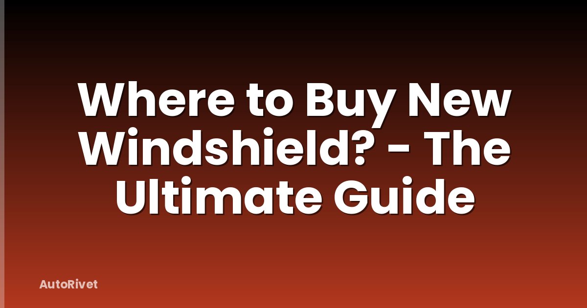 Where to Buy New Windshield? - The Ultimate Guide