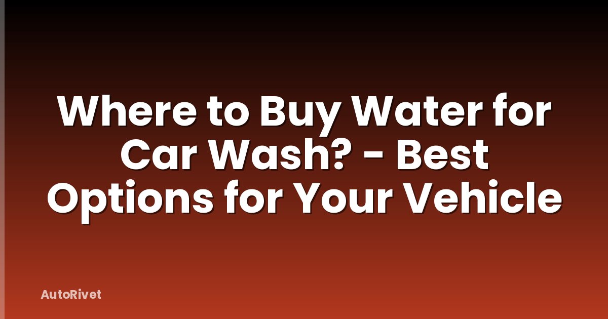 Where to Buy Water for Car Wash? - Best Options for Your Vehicle