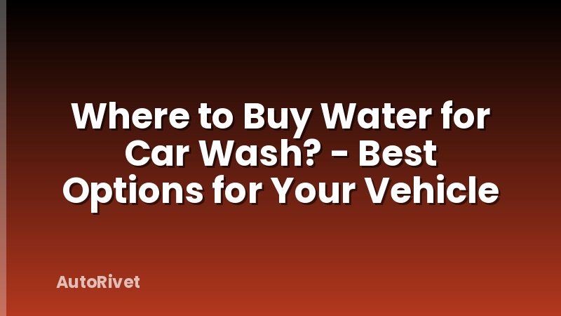 Where to Buy Water for Car Wash? - Best Options for Your Vehicle