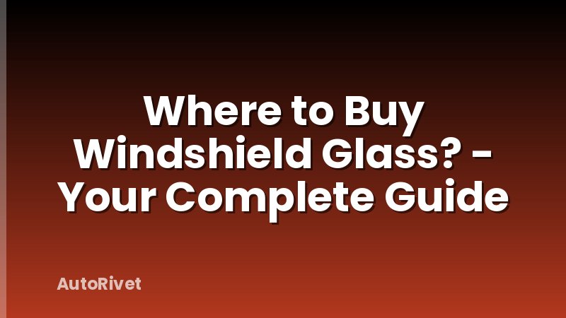 Where to Buy Windshield Glass? - Your Complete Guide