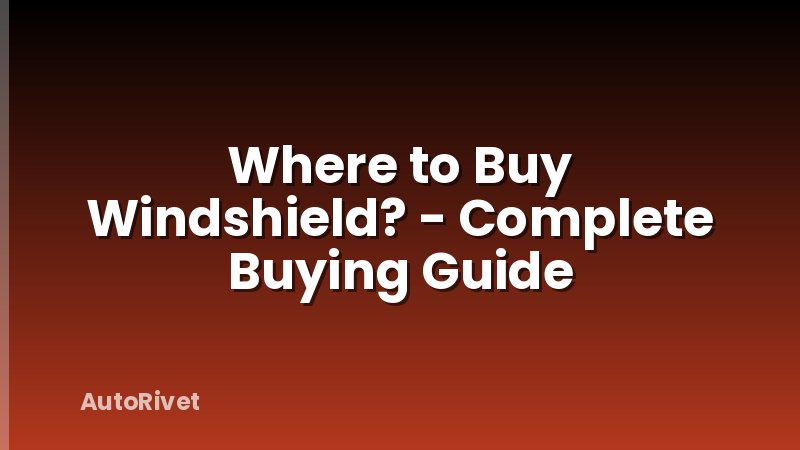 Where to Buy Windshield? - Complete Buying Guide