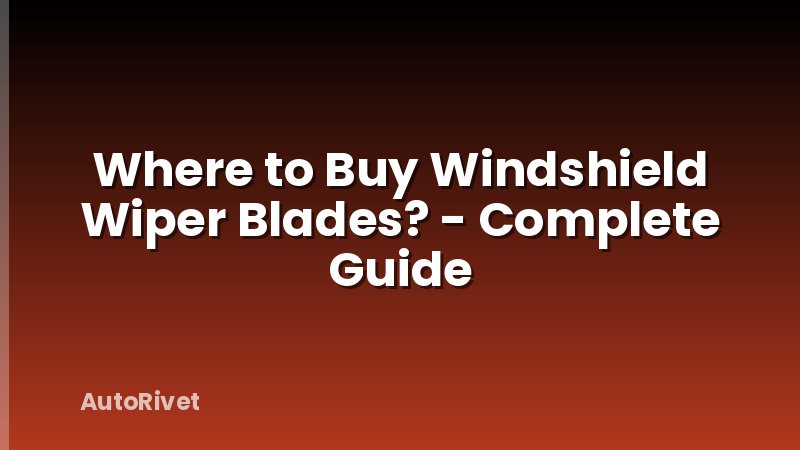 Where to Buy Windshield Wiper Blades? - Complete Guide