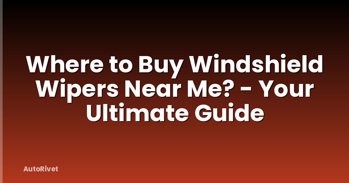 Where to Buy Windshield Wipers Near Me? - Your Ultimate Guide