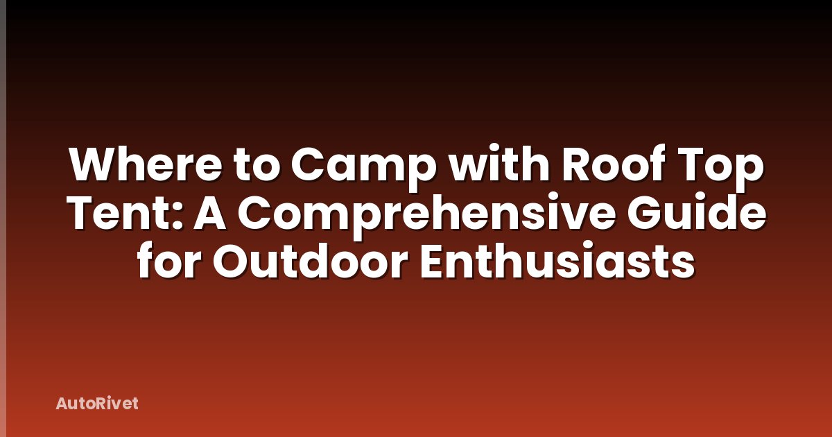 Where to Camp with Roof Top Tent: A Comprehensive Guide for Outdoor Enthusiasts