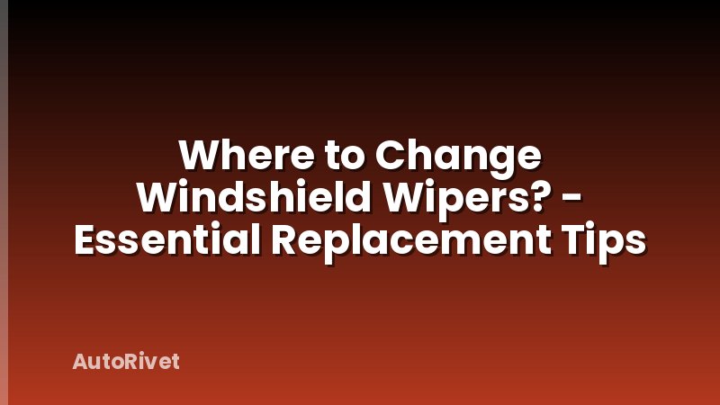 Where to Change Windshield Wipers? - Essential Replacement Tips