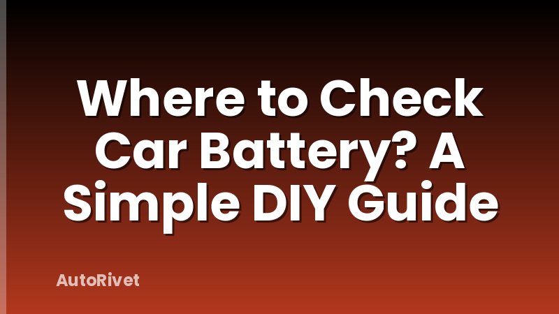 Where to Check Car Battery? A Simple DIY Guide
