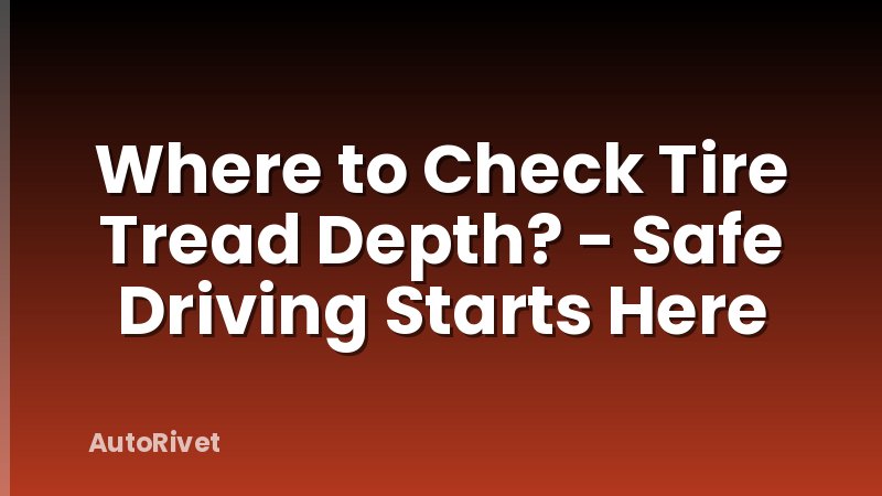 Where to Check Tire Tread Depth? - Safe Driving Starts Here